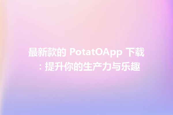 🍟 最新款的 PotatOApp 下载 🚀：提升你的生产力与乐趣