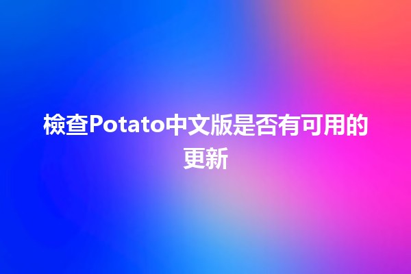 檢查Potato中文版是否有可用的更新 🥔✨