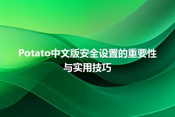 🔒 Potato中文版安全设置的重要性与实用技巧