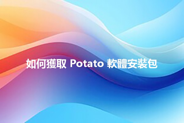 如何獲取 Potato 軟體安裝包 🥔💻