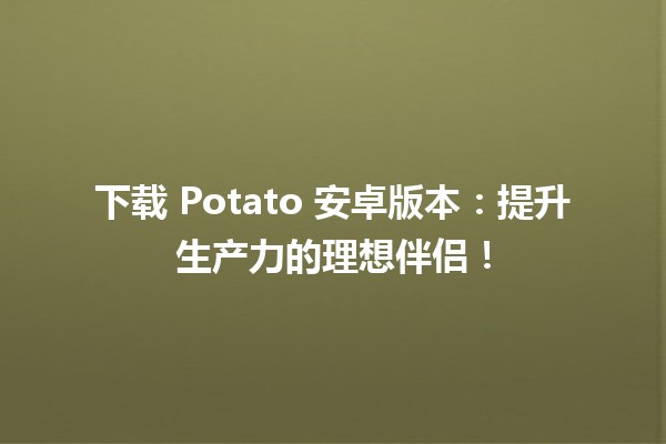 🚀 下载 Potato 安卓版本：提升生产力的理想伴侣！