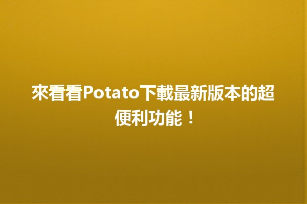 🎉來看看Potato下載最新版本的超便利功能！🚀