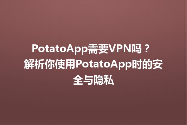 PotatoApp需要VPN吗？🤔💻 解析你使用PotatoApp时的安全与隐私