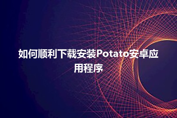 如何顺利下载安装Potato安卓应用程序📲