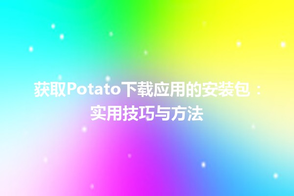 获取Potato下载应用的安装包：实用技巧与方法 🍟📱