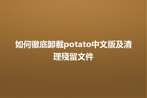 如何徹底卸載potato中文版及清理殘留文件 💻✨