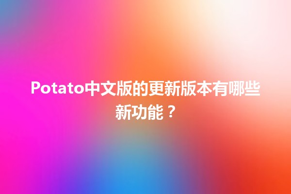 Potato中文版的更新版本有哪些新功能？🆕🥔