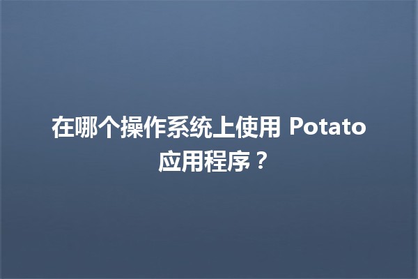 在哪个操作系统上使用 Potato 应用程序？🥔💻