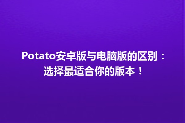 🚀 Potato安卓版与电脑版的区别：选择最适合你的版本！