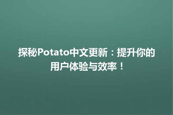 🍟 探秘Potato中文更新：提升你的用户体验与效率！