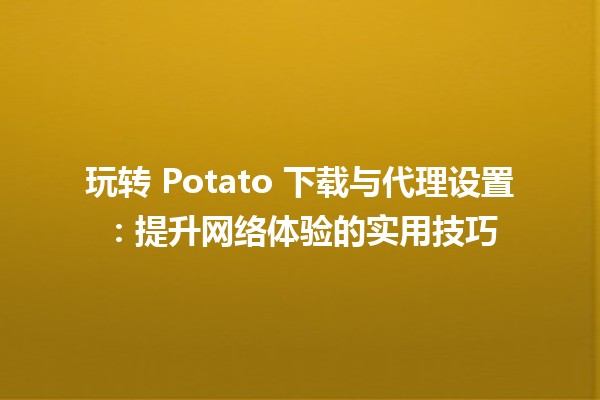 🚀 玩转 Potato 下载与代理设置：提升网络体验的实用技巧