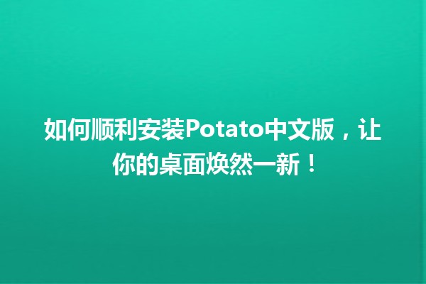 🍟 如何顺利安装Potato中文版，让你的桌面焕然一新！🌟