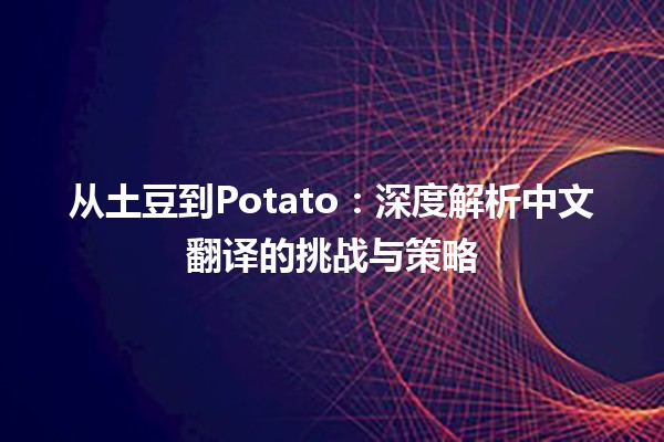 🥔 从土豆到Potato：深度解析中文翻译的挑战与策略