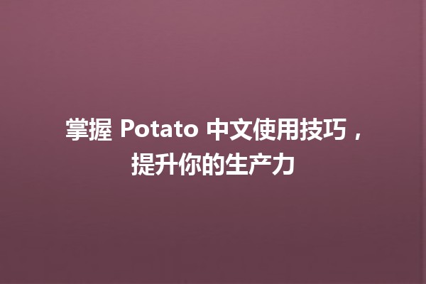 🌟 掌握 Potato 中文使用技巧，提升你的生产力 🚀