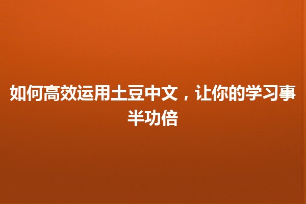 如何高效运用土豆中文，让你的学习事半功倍🥔📚