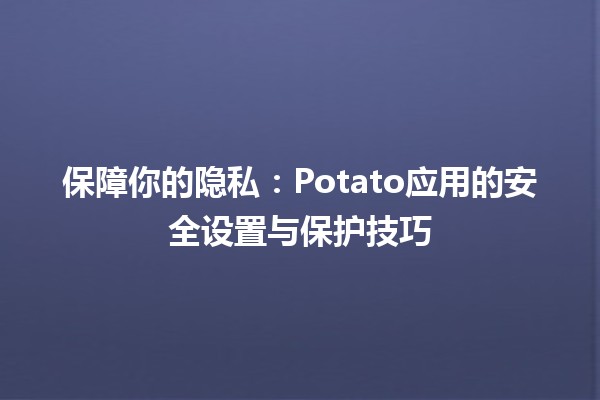 📱保障你的隐私：Potato应用的安全设置与保护技巧🔒