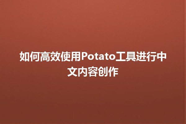 如何高效使用Potato工具进行中文内容创作📝🍟