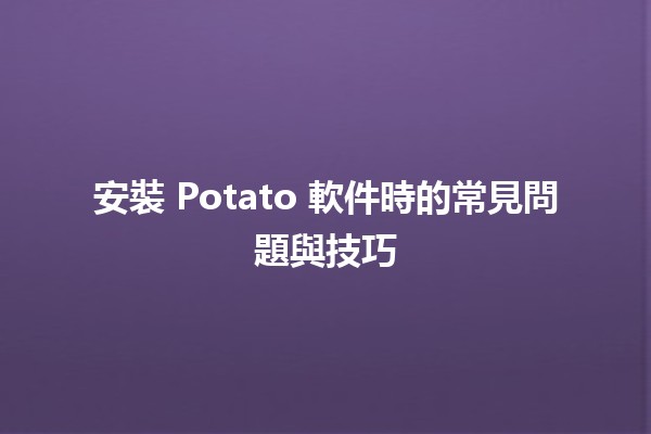 🚀 安裝 Potato 軟件時的常見問題與技巧