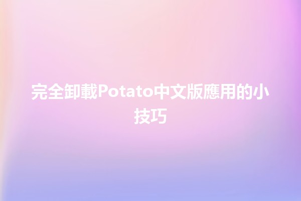 完全卸載Potato中文版應用的小技巧 🚀💻