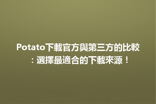 🥔 Potato下載官方與第三方的比較：選擇最適合的下載來源！