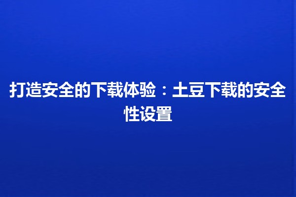 打造安全的下载体验：土豆下载的安全性设置🔒