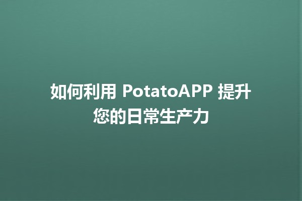 如何利用 PotatoAPP 提升您的日常生产力 💡📱