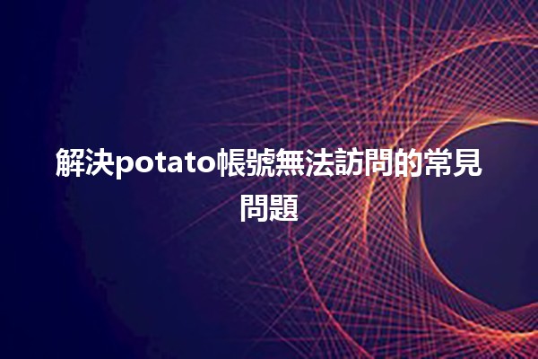 解決potato帳號無法訪問的常見問題 🔑💻