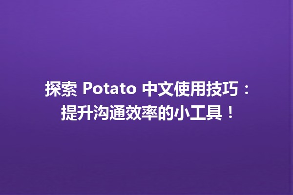 🍟 探索 Potato 中文使用技巧：提升沟通效率的小工具！