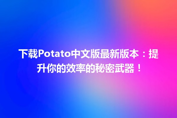 下载Potato中文版最新版本📥：提升你的效率的秘密武器！