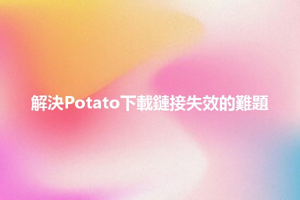 解決Potato下載鏈接失效的難題🛠️