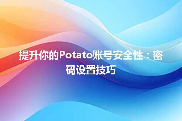 提升你的Potato账号安全性：密码设置技巧🔒✨