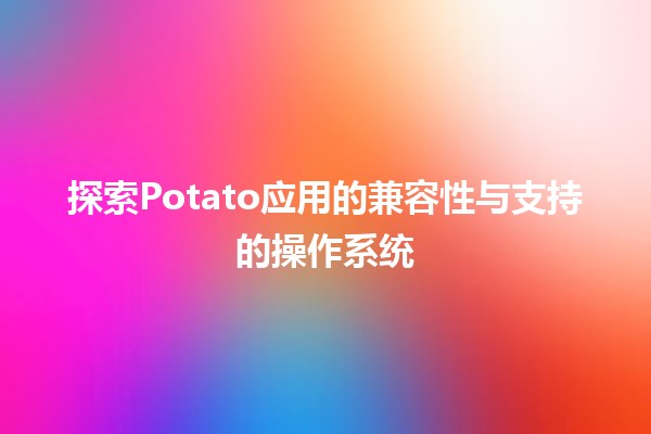 🍟 探索Potato应用的兼容性与支持的操作系统