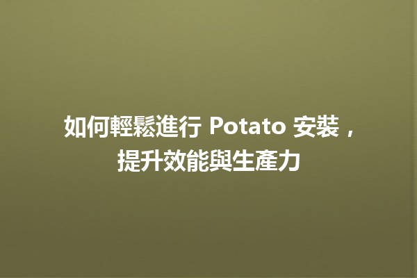 🍟 如何輕鬆進行 Potato 安裝，提升效能與生產力 🚀