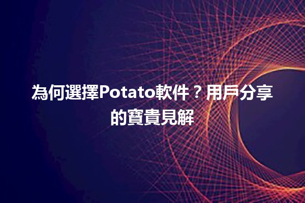 為何選擇Potato軟件？用戶分享的寶貴見解📝🍟