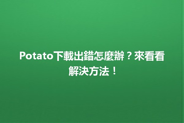 Potato下載出錯怎麼辦？💡來看看解決方法！