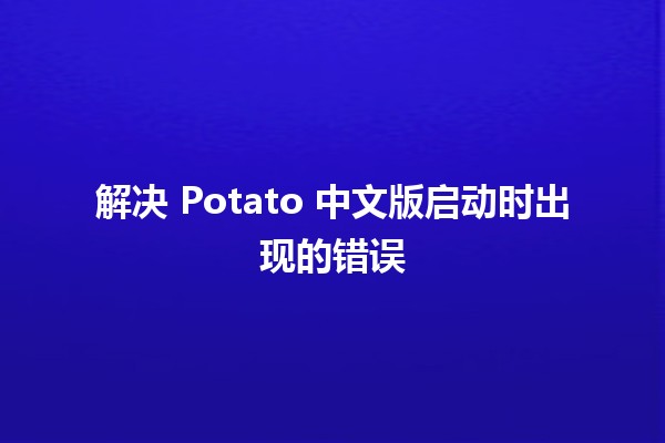 解决 Potato 中文版启动时出现的错误 🚀🛠️