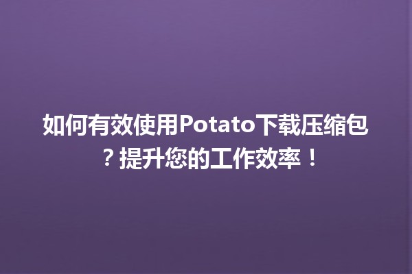 🥔 如何有效使用Potato下载压缩包？提升您的工作效率！🚀