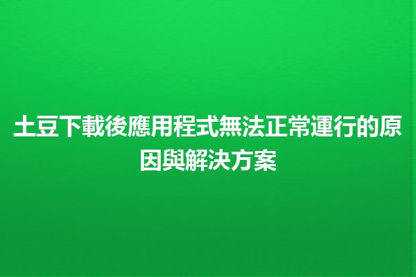 土豆下載後應用程式無法正常運行的原因與解決方案🛠️