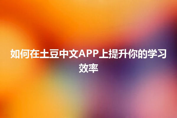 如何在土豆中文APP上提升你的学习效率📚✨