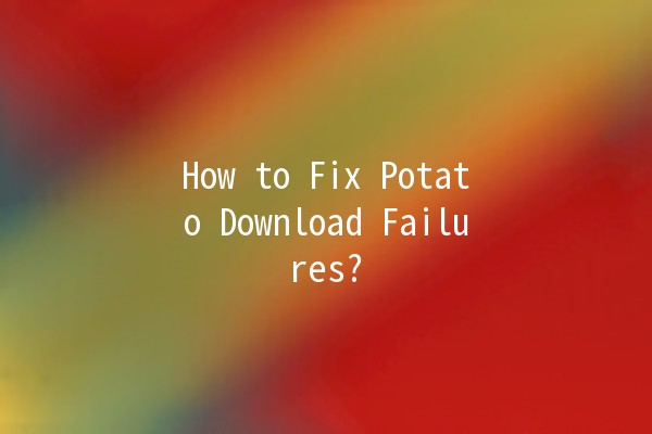 How to Fix Potato Download Failures? 🔧🥔