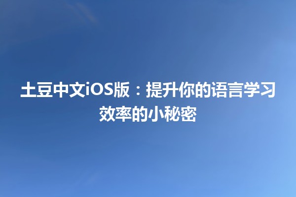 🎉 土豆中文iOS版：提升你的语言学习效率的小秘密 🌟