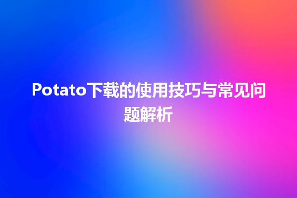 🎉 Potato下载的使用技巧与常见问题解析 🍟