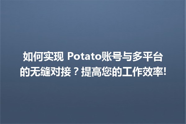 如何实现📲 Potato账号与多平台的无缝对接？提高您的工作效率!