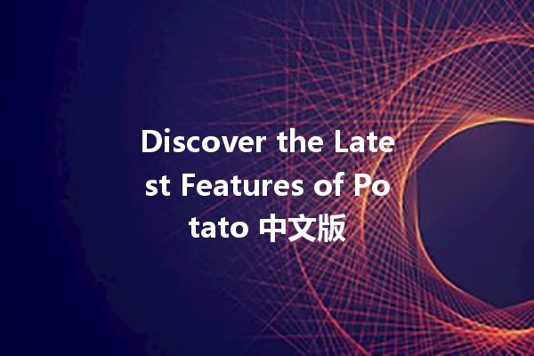 Discover the Latest Features of Potato 中文版 🥔✨