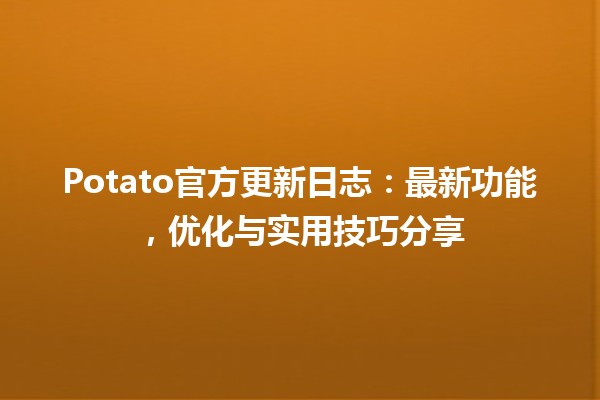 🍟 Potato官方更新日志：最新功能，优化与实用技巧分享