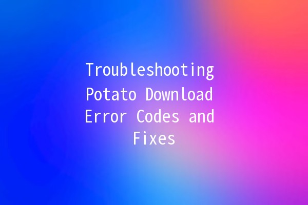 Troubleshooting Potato Download Error Codes and Fixes 🥔💻