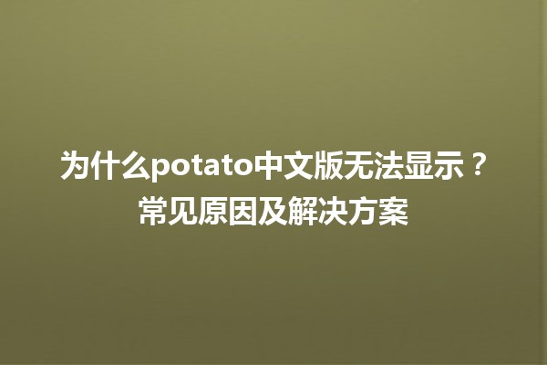 为什么potato中文版无法显示？常见原因及解决方案🧐