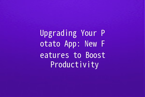 Upgrading Your Potato App: New Features to Boost Productivity 🥔🚀