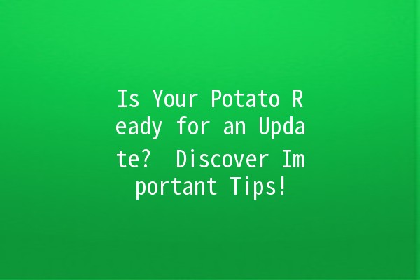 Is Your Potato Ready for an Update? 🥔🔄 Discover Important Tips!