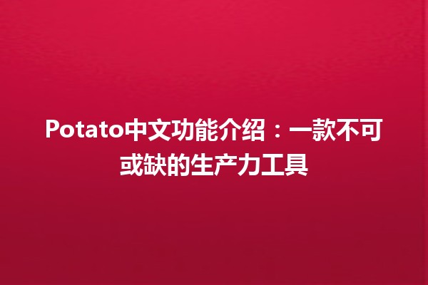 🥔 Potato中文功能介绍：一款不可或缺的生产力工具